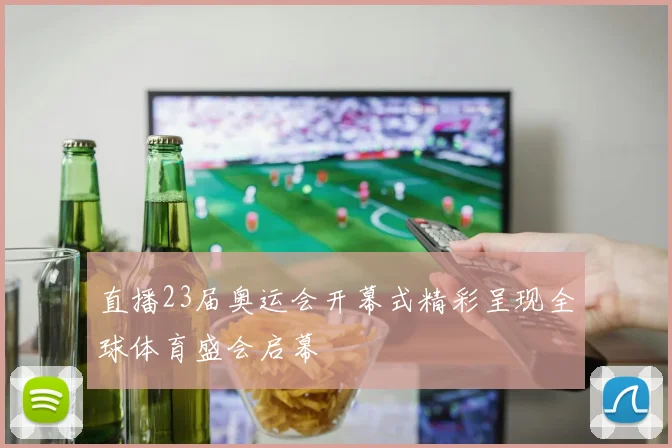直播23届奥运会开幕式精彩呈现全球体育盛会启幕