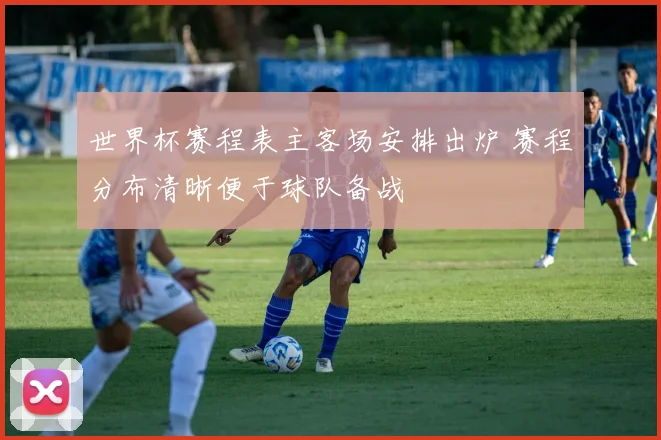 世界杯赛程表主客场安排出炉 赛程分布清晰便于球队备战