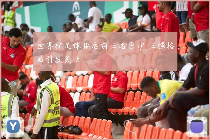 世界杯足球排名前三名出炉 三强格局引发关注