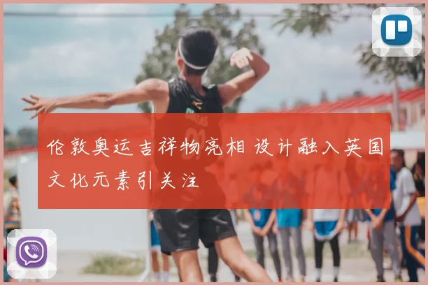 伦敦奥运吉祥物亮相 设计融入英国文化元素引关注