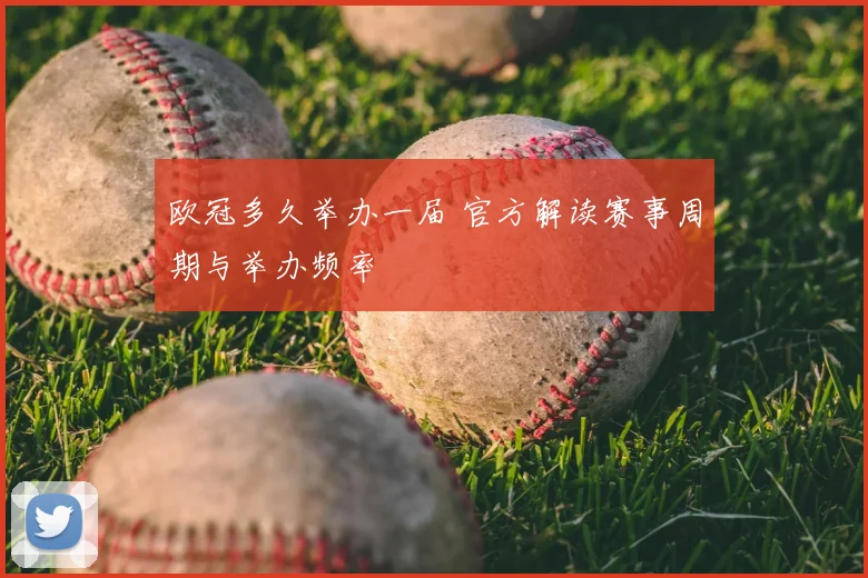欧冠多久举办一届 官方解读赛事周期与举办频率