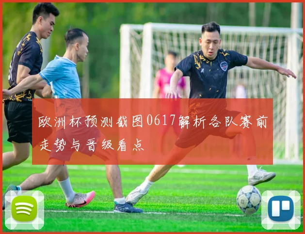 欧洲杯预测截图0617解析各队赛前走势与晋级看点