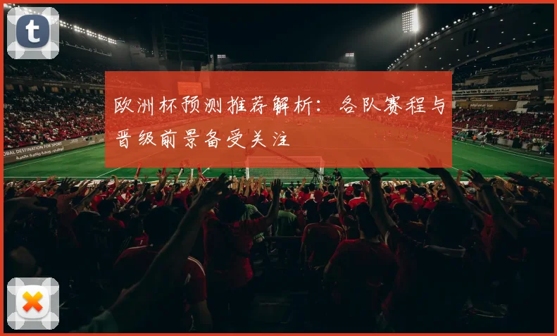 欧洲杯预测推荐解析:各队赛程与晋级前景备受关注
