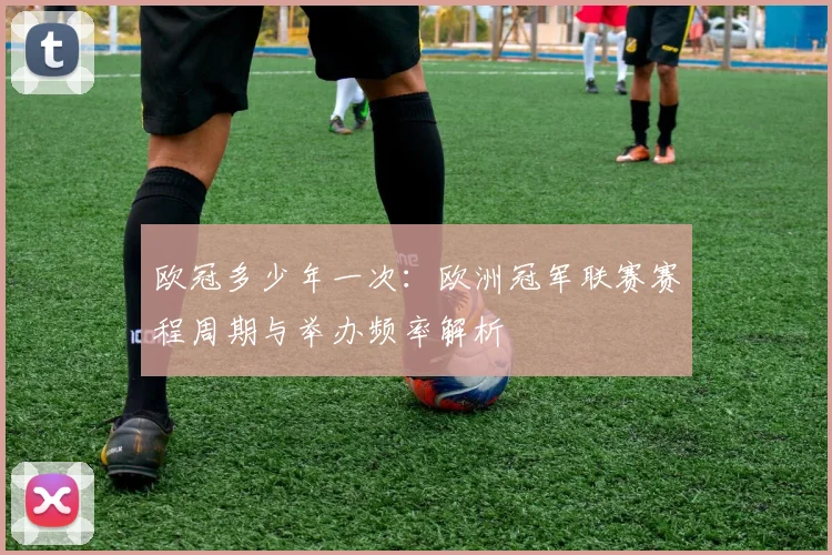 欧冠多少年一次:欧洲冠军联赛赛程周期与举办频率解析