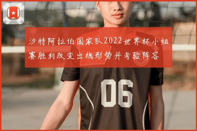 沙特阿拉伯国家队2022世界杯小组赛胜利改变出线形势并考验阵容