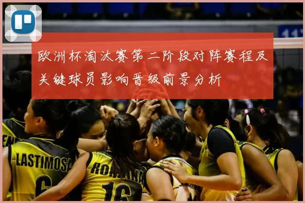 欧洲杯淘汰赛第二阶段对阵赛程及关键球员影响晋级前景分析