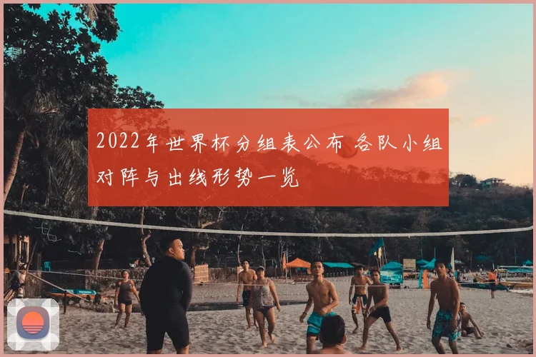 2022年世界杯分组表公布 各队小组对阵与出线形势一览