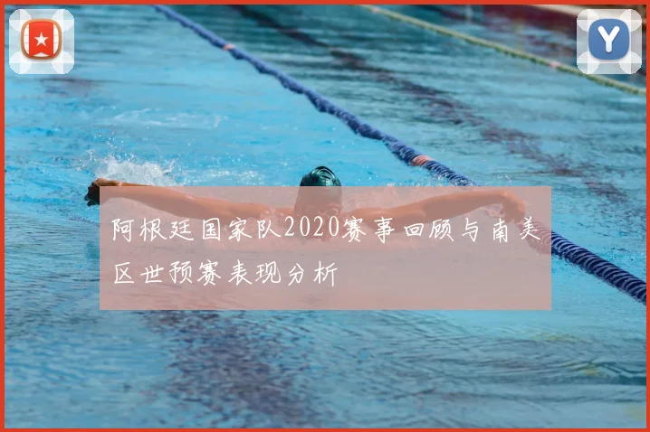 阿根廷国家队2020赛事回顾与南美区世预赛表现分析