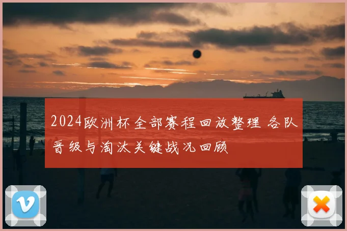 2024欧洲杯全部赛程回放整理 各队晋级与淘汰关键战况回顾