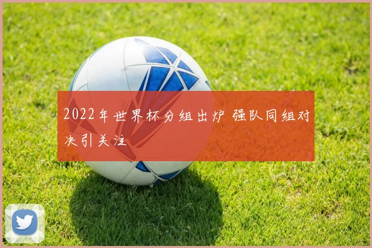 2022年世界杯分组出炉 强队同组对决引关注