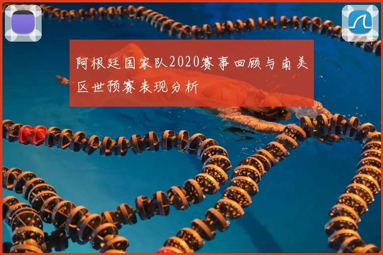 阿根廷国家队2020赛事回顾与南美区世预赛表现分析