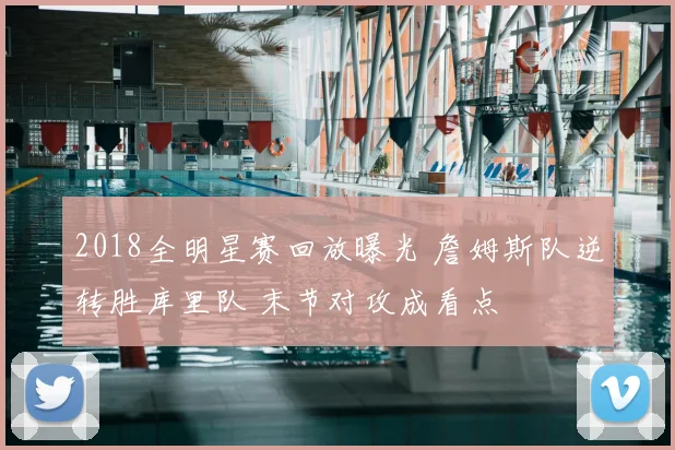 2018全明星赛回放曝光 詹姆斯队逆转胜库里队 末节对攻成看点