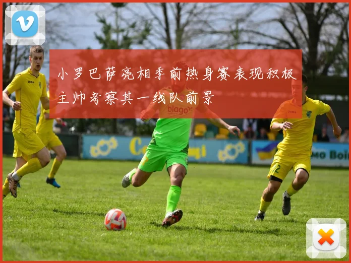 小罗巴萨亮相季前热身赛表现积极主帅考察其一线队前景