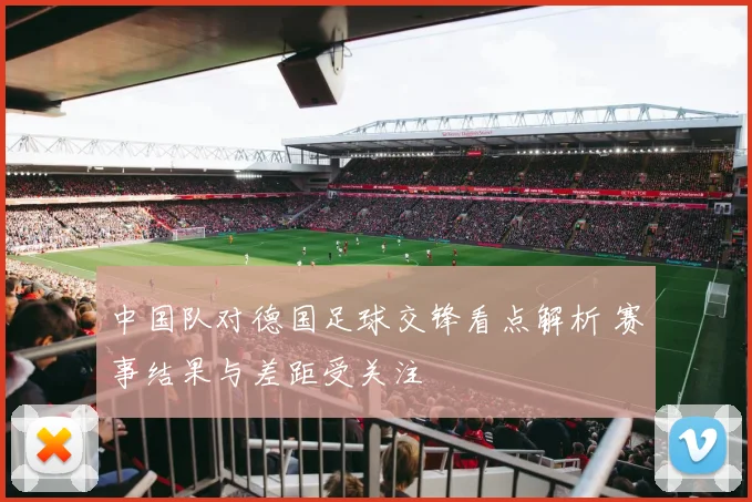 中国队对德国足球交锋看点解析 赛事结果与差距受关注