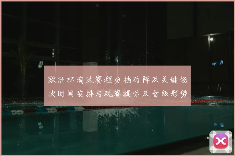 欧洲杯淘汰赛程分档对阵及关键场次时间安排与观赛提示及晋级形势分析