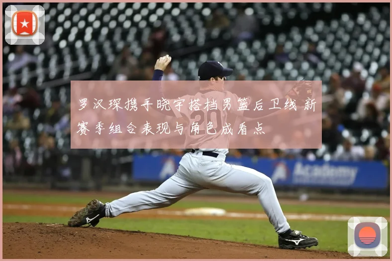 罗汉琛携手晓宇搭档男篮后卫线 新赛季组合表现与角色成看点