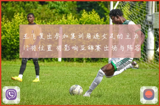 王飞复出参加集训角逐女足的主力门将位置 将影响亚锦赛出场与阵容安排