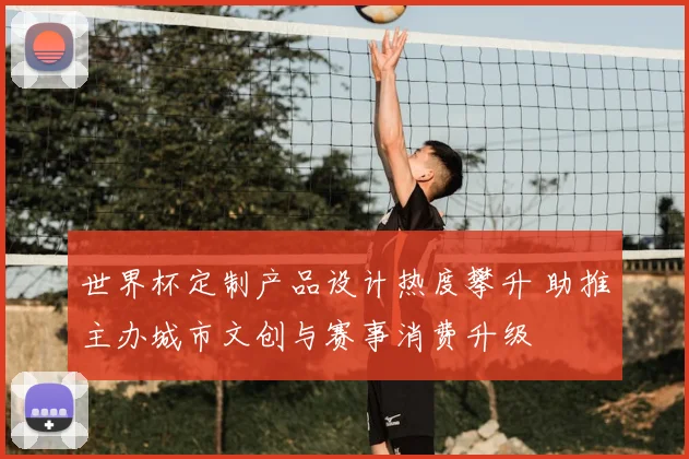 世界杯定制产品设计热度攀升 助推主办城市文创与赛事消费升级