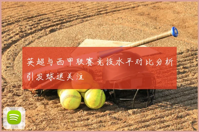 英超与西甲联赛竞技水平对比分析引发球迷关注