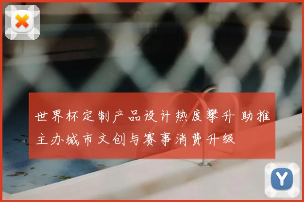 世界杯定制产品设计热度攀升 助推主办城市文创与赛事消费升级