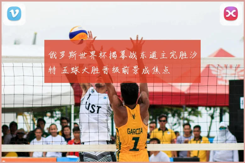 俄罗斯世界杯揭幕战东道主完胜沙特 五球大胜晋级前景成焦点