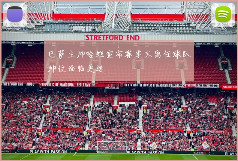 巴萨主帅哈维宣布赛季末离任球队帅位面临更迭