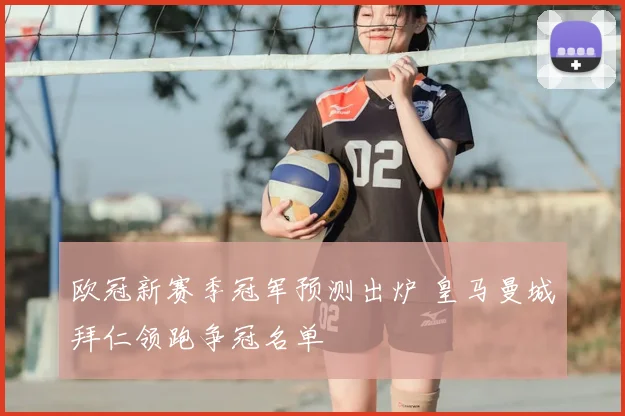 欧冠新赛季冠军预测出炉 皇马曼城拜仁领跑争冠名单