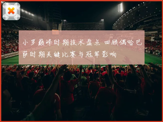 小罗巅峰时期技术盘点 回顾偶哈巴萨时期关键比赛与冠军影响