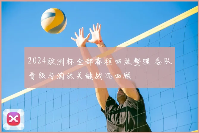 2024欧洲杯全部赛程回放整理 各队晋级与淘汰关键战况回顾