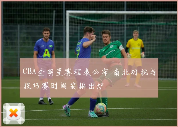 CBA全明星赛程表公布 南北对抗与技巧赛时间安排出炉