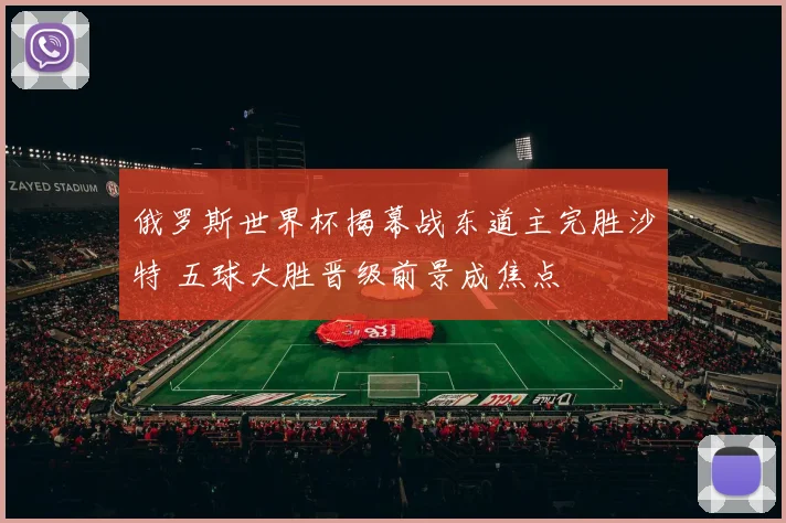 俄罗斯世界杯揭幕战东道主完胜沙特 五球大胜晋级前景成焦点