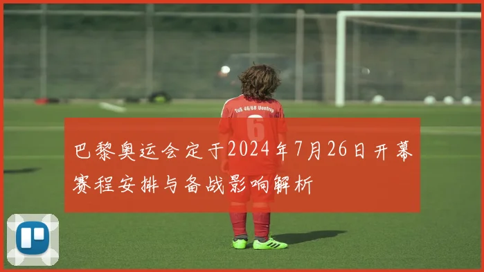 巴黎奥运会定于2024年7月26日开幕赛程安排与备战影响解析