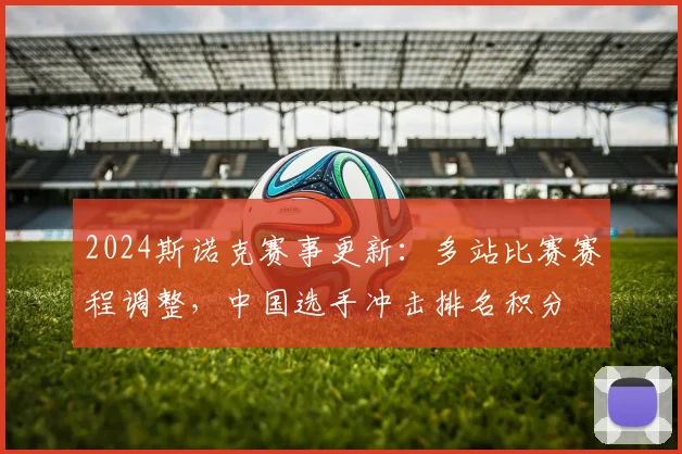 2024斯诺克赛事更新：多站比赛赛程调整，中国选手冲击排名积分