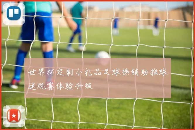 世界杯定制小礼品足球热销助推球迷观赛体验升级