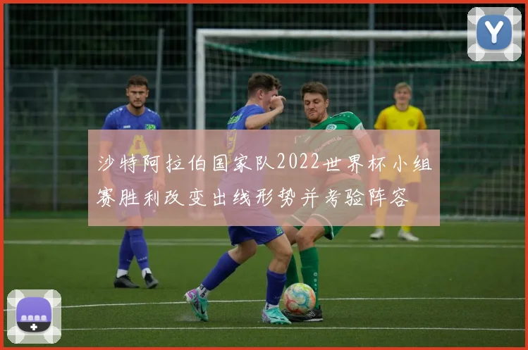 沙特阿拉伯国家队2022世界杯小组赛胜利改变出线形势并考验阵容