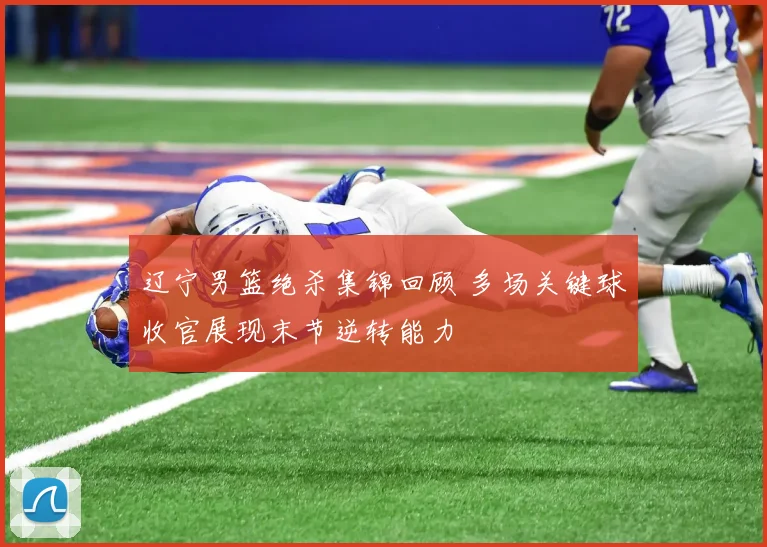 辽宁男篮绝杀集锦回顾 多场关键球收官展现末节逆转能力
