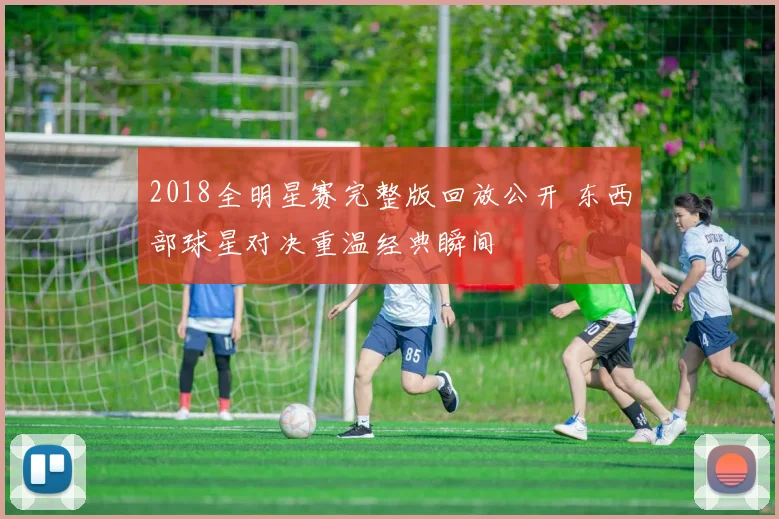 2018全明星赛完整版回放公开 东西部球星对决重温经典瞬间