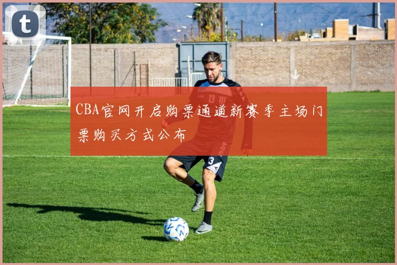 CBA官网开启购票通道新赛季主场门票购买方式公布