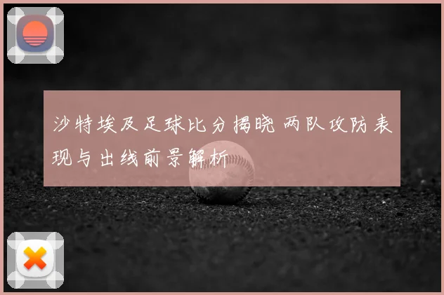 沙特埃及足球比分揭晓 两队攻防表现与出线前景解析