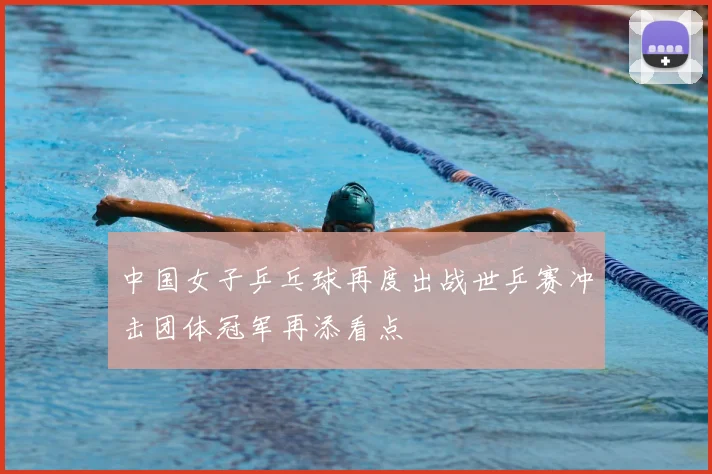 中国女子乒乓球再度出战世乒赛冲击团体冠军再添看点