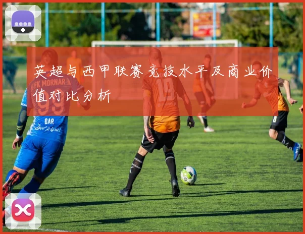 英超与西甲联赛竞技水平及商业价值对比分析