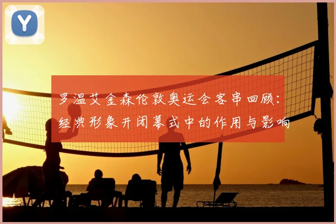 罗温艾金森伦敦奥运会客串回顾:经典形象开闭幕式中的作用与影响