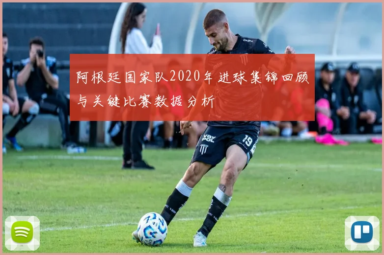 阿根廷国家队2020年进球集锦回顾与关键比赛数据分析
