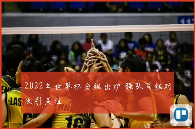 2022年世界杯分组出炉 强队同组对决引关注