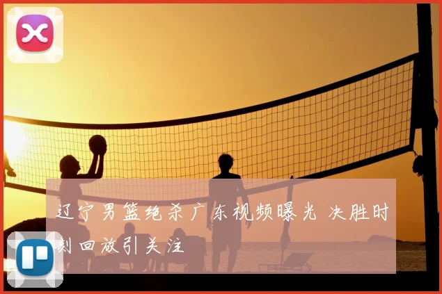 辽宁男篮绝杀广东视频曝光 决胜时刻回放引关注