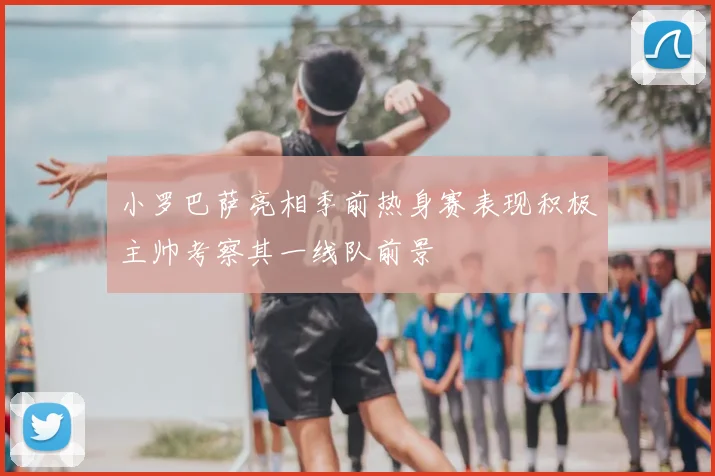 小罗巴萨亮相季前热身赛表现积极主帅考察其一线队前景