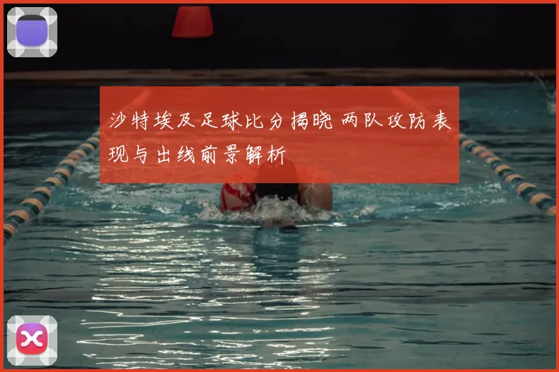 沙特埃及足球比分揭晓 两队攻防表现与出线前景解析