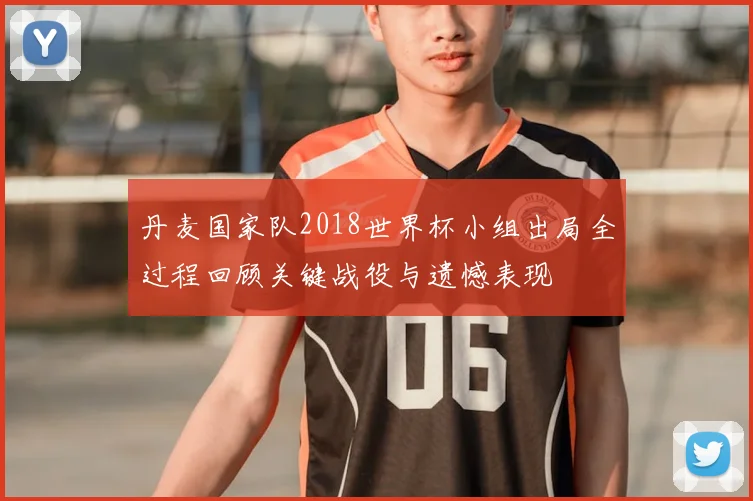 丹麦国家队2018世界杯小组出局全过程回顾关键战役与遗憾表现